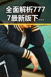 全面解析7777最新版下载:宁波市用户的最新选择