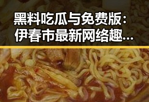 黑料吃瓜与免费版：伊春市最新网络趣闻揭秘
