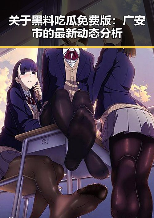 关于黑料吃瓜免费版：广安市的最新动态分析