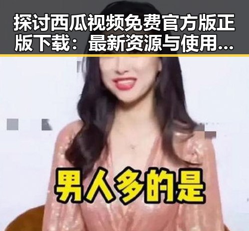 探讨西瓜视频免费官方版正版下载：最新资源与使用指南