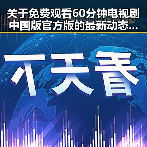 关于 免费观看60分钟电视剧中国版官方版的最新动态与现状分析