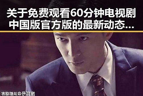 关于 免费观看60分钟电视剧中国版官方版的最新动态与现状分析
