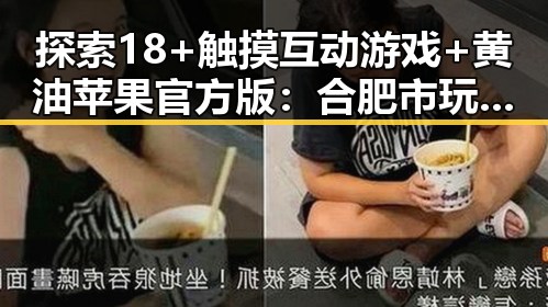 探索18+触摸互动游戏+黄油苹果官方版：合肥市玩家的新体验