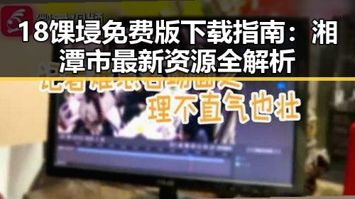 18馃埐免费版下载指南：湘潭市最新资源全解析