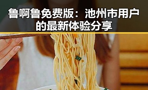 鲁啊鲁免费版：池州市用户的最新体验分享