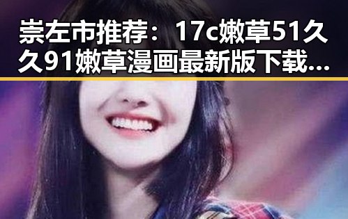 崇左市推荐：17c嫩草51久久91嫩草漫画最新版下载指南