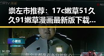 崇左市推荐：17c嫩草51久久91嫩草漫画最新版下载指南
