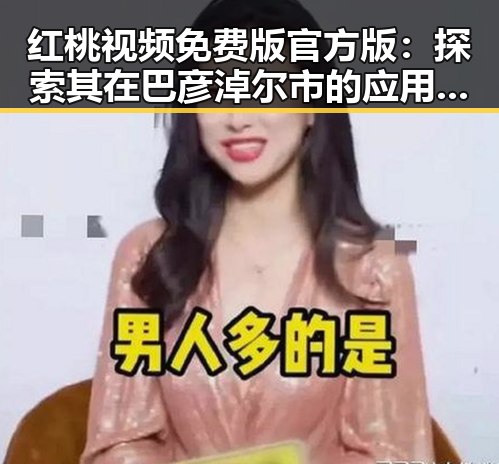红桃视频免费版官方版：探索其在巴彦淖尔市的应用与发展