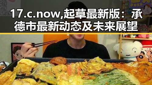 17.c.now,起草最新版：承德市最新动态及未来展望