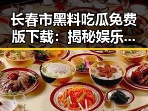 长春市黑料吃瓜免费版下载：揭秘娱乐圈最新动态