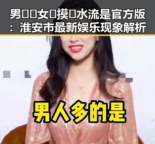 男🍌❌女🍑摸🐻水流是官方版：淮安市最新娱乐现象解析