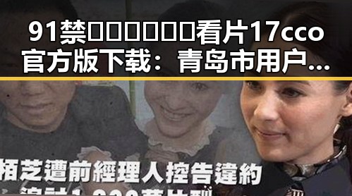 91禁🍆🍑🔞❌❌❌看片17cco官方版下载：青岛市用户必备的资源指南