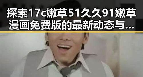 探索17c嫩草51久久91嫩草漫画免费版的最新动态与背后分析
