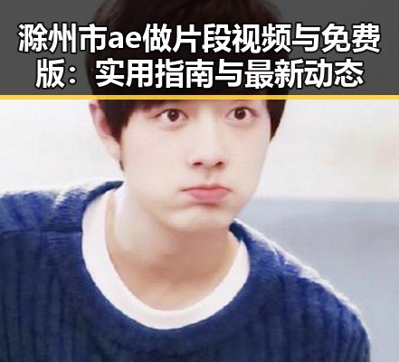滁州市ae做片段视频与免费版：实用指南与最新动态