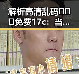 解析高清乱码🔞❌♋免费17c：当前网络内容的焦点与隐忧