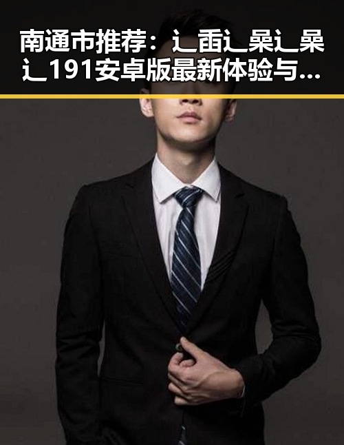南通市推荐：辶臿辶喿辶喿辶191安卓版最新体验与介绍