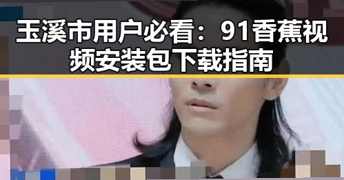 玉溪市用户必看：91香蕉视频安装包下载指南