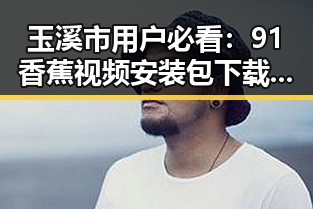 玉溪市用户必看:91香蕉视频安装包下载指南