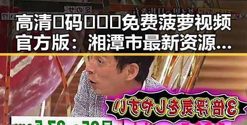 高清🈚码🔞❌♋免费菠萝视频官方版：湘潭市最新资源分享