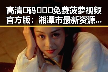 高清🈚码🔞❌♋免费菠萝视频官方版：湘潭市最新资源分享