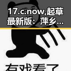 17.c.now,起草最新版：萍乡市最新官方指南解析