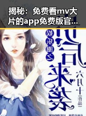 揭秘：免费看mv大片的app免费版官方版与国产巨乳福利的对比反差