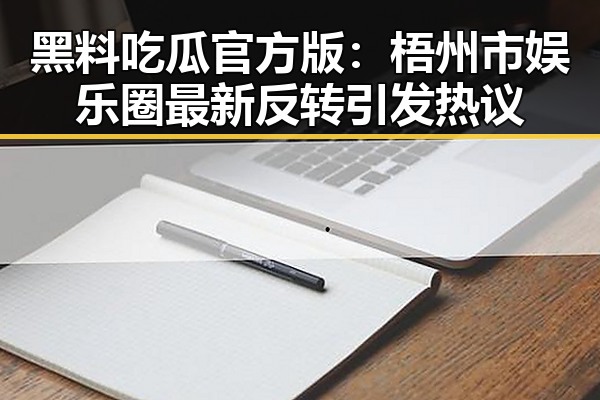 黑料吃瓜官方版：梧州市娱乐圈最新反转引发热议