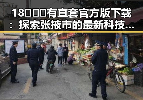 18❌❌❌有直套官方版下载：探索张掖市的最新科技应用