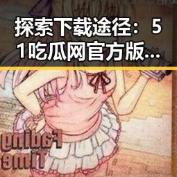探索下载途径：51吃瓜网官方版下载在焦作市的最新动态