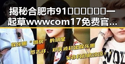 揭秘合肥市91🍆🍑🔞❌❌❌一起草wwwcom17免费官方版的真实情况