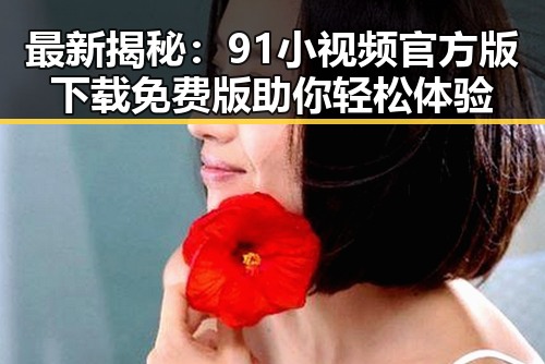 最新揭秘：91小视频官方版下载免费版助你轻松体验