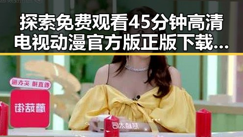 探索 免费观看45分钟高清电视动漫官方版正版下载的最新资源与发展