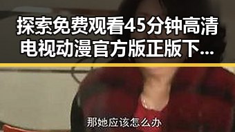 探索 免费观看45分钟高清电视动漫官方版正版下载的最新资源与发展