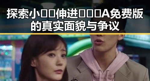 探索小🐔🐔伸进🈲🔞🔞A免费版的真实面貌与争议
