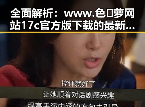 全面解析：www.色😍萝网站17c官方版下载的最新动态与实用指南
