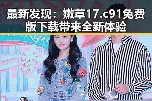 最新发现：嫩草17.c 91免费版下载带来全新体验