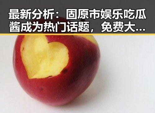 最新分析：固原市娱乐吃瓜酱成为热门话题，免费大片官方版免费版引关注