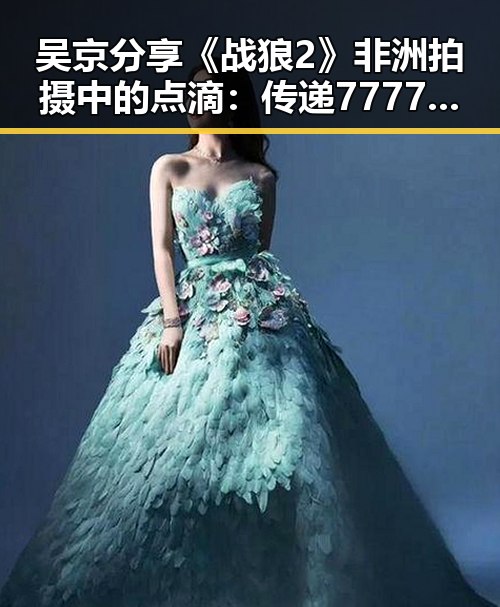 吴京分享《战狼2》非洲拍摄中的点滴：传递7777精神