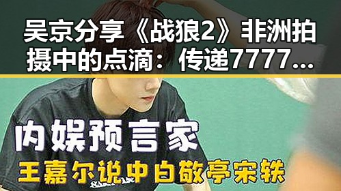 吴京分享《战狼2》非洲拍摄中的点滴：传递7777精神