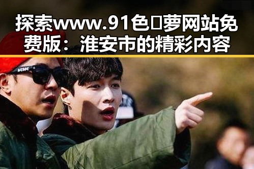 探索www.91色😍萝网站免费版：淮安市的精彩内容