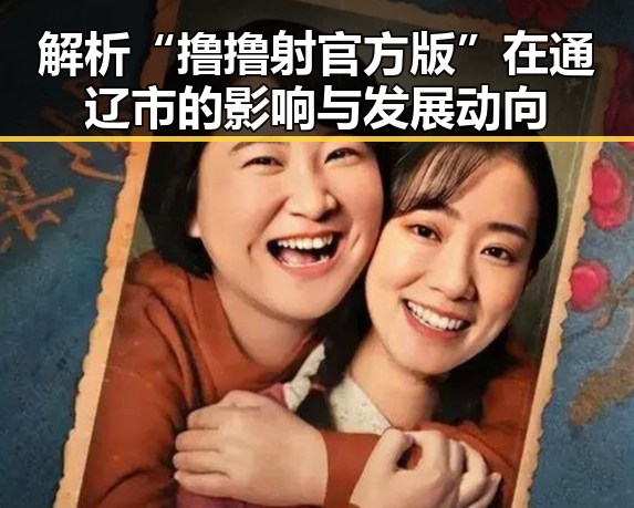 解析“撸撸射官方版”在通辽市的影响与发展动向