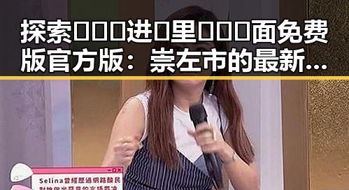 探索🎉🔞🍌进🍑里❌❌❌面免费版官方版：崇左市的最新动态与使用指南