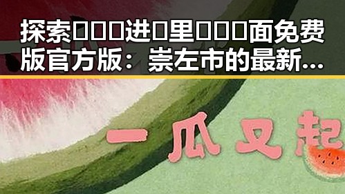 探索🎉🔞🍌进🍑里❌❌❌面免费版官方版：崇左市的最新动态与使用指南