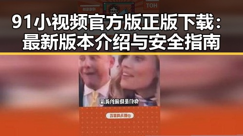 91小视频官方版正版下载：最新版本介绍与安全指南