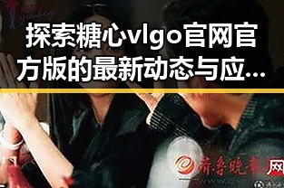 探索糖心vlgo官网官方版的最新动态与应用