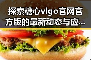 探索糖心vlgo官网官方版的最新动态与应用