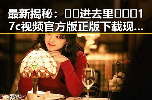 最新揭秘：🔞🍌进去里❌❌❌17c视频官方版正版下载现状分析