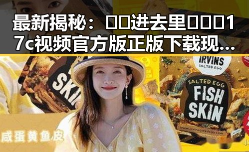 最新揭秘：🔞🍌进去里❌❌❌17c视频官方版正版下载现状分析