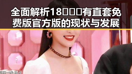 全面解析18❌❌❌有直套免费版官方版的现状与发展