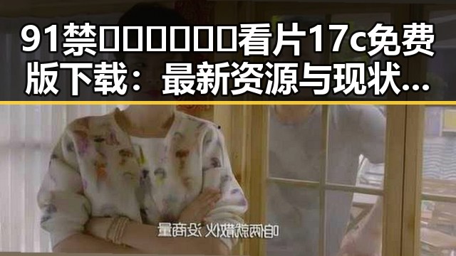 91禁🍆🍑🔞❌❌❌看片17c免费版下载：最新资源与现状分析